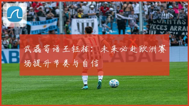 武磊寄语王钰栋：未来必赴欧洲赛场提升节奏与自信