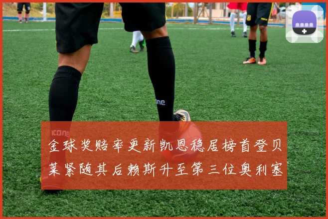 金球奖赔率更新凯恩稳居榜首登贝莱紧随其后赖斯升至第三位奥利塞排名下滑至第四