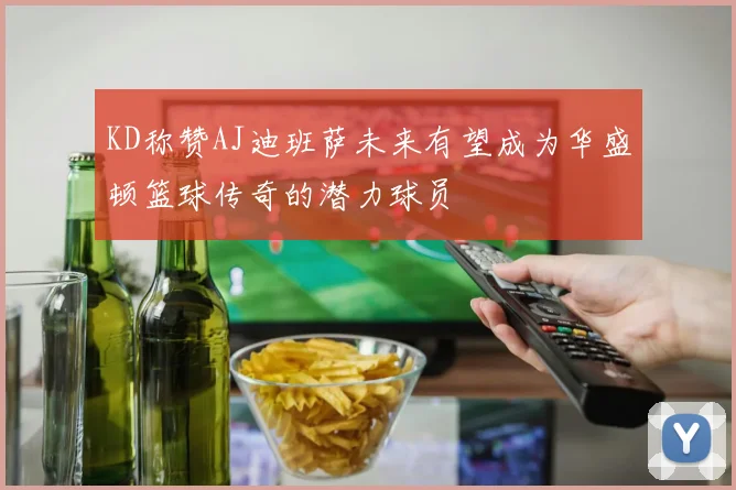 KD称赞AJ迪班萨未来有望成为华盛顿篮球传奇的潜力球员