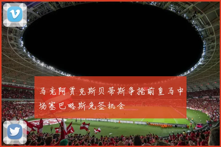 马竞阿贾克斯贝蒂斯争抢前皇马中场塞巴略斯免签机会