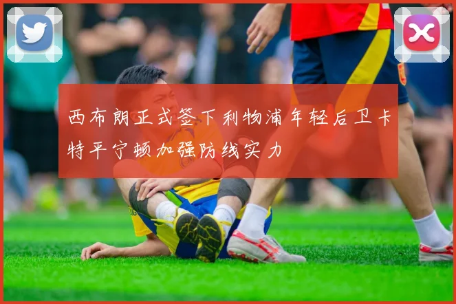 西布朗正式签下利物浦年轻后卫卡特平宁顿加强防线实力