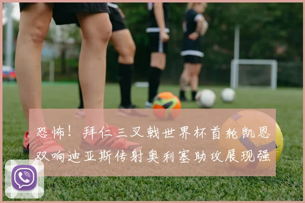 恐怖！拜仁三叉戟世界杯首轮凯恩双响迪亚斯传射奥利塞助攻展现强大实力