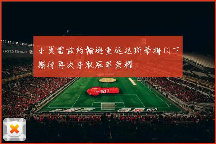 小莫雷兹约翰逊重返达斯蒂梅门下期待再次夺取冠军荣耀