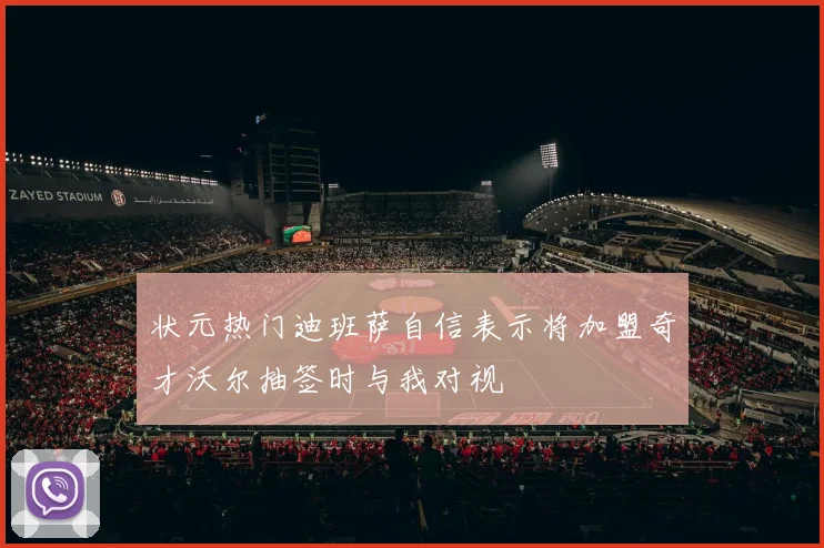 状元热门迪班萨自信表示将加盟奇才沃尔抽签时与我对视