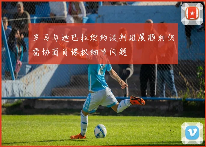 罗马与迪巴拉续约谈判进展顺利仍需协商肖像权细节问题
