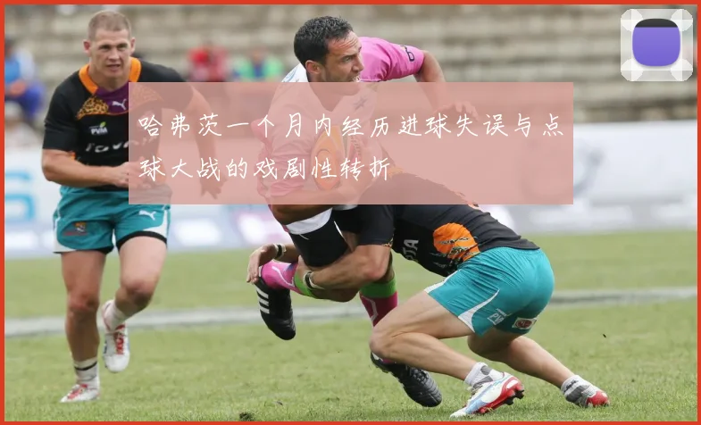 哈弗茨一个月内经历进球失误与点球大战的戏剧性转折