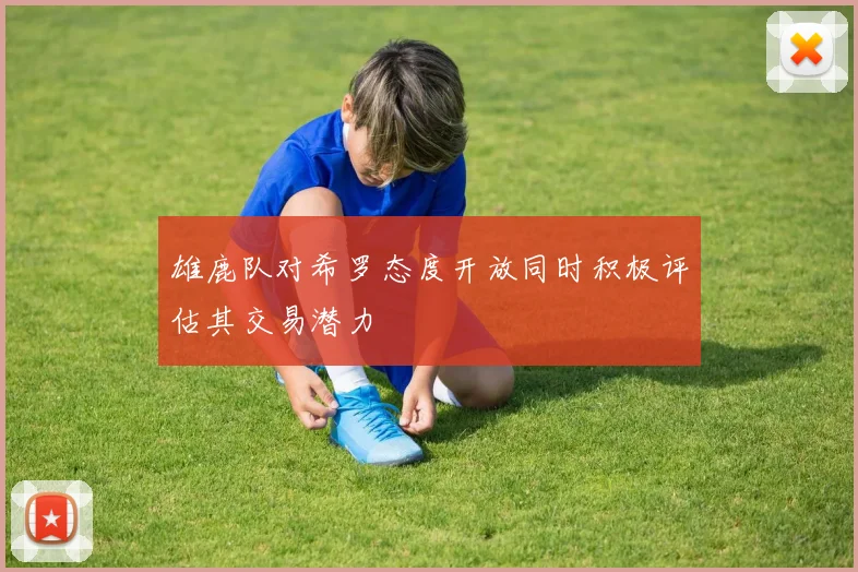 雄鹿队对希罗态度开放同时积极评估其交易潜力