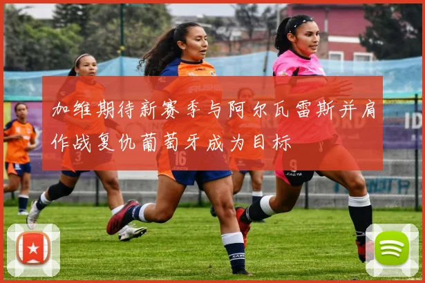 加维期待新赛季与阿尔瓦雷斯并肩作战复仇葡萄牙成为目标