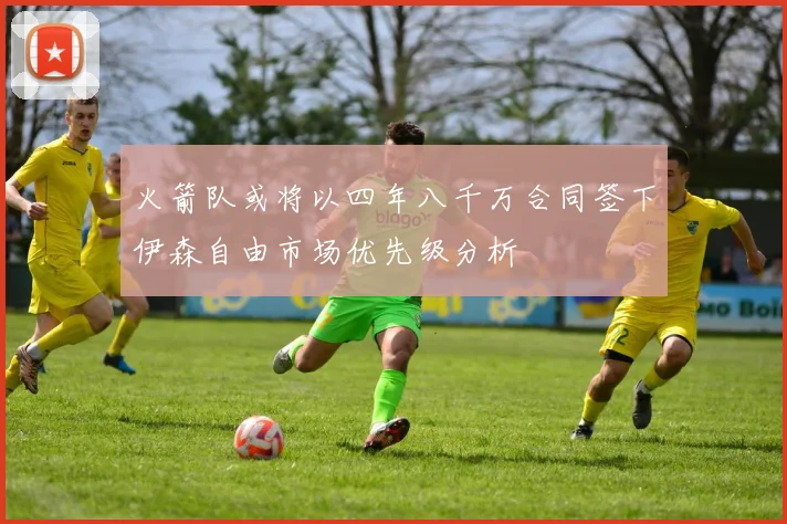 火箭队或将以四年八千万合同签下伊森自由市场优先级分析