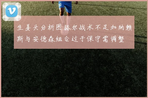 生姜头分析图赫尔战术不足加纳赖斯与安德森组合过于保守需调整