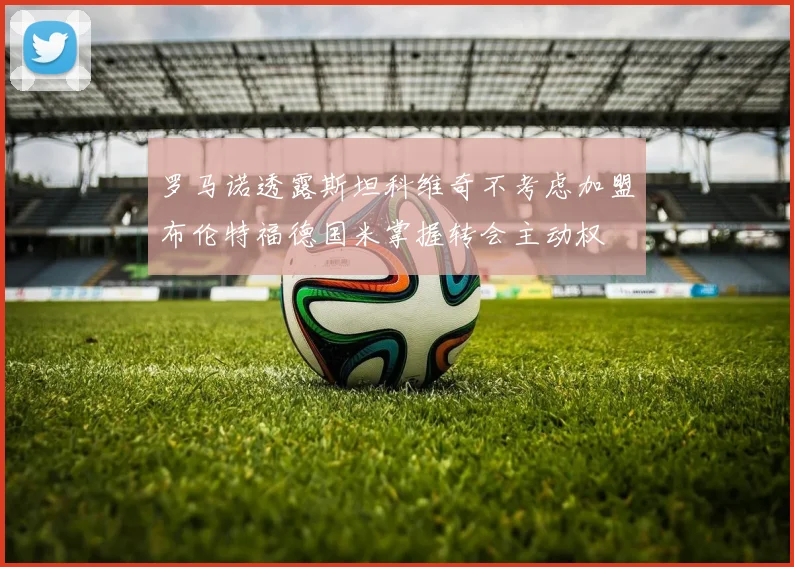 罗马诺透露斯坦科维奇不考虑加盟布伦特福德国米掌握转会主动权