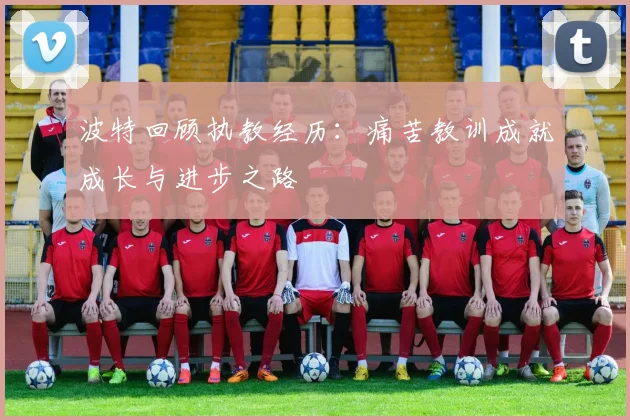 波特回顾执教经历：痛苦教训成就成长与进步之路