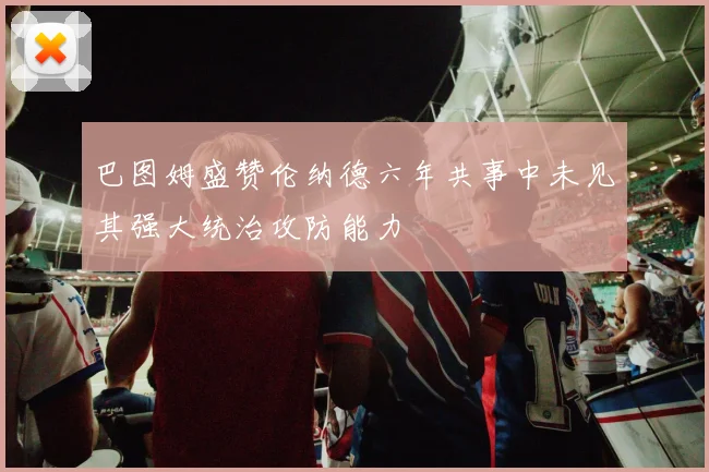 巴图姆盛赞伦纳德六年共事中未见其强大统治攻防能力