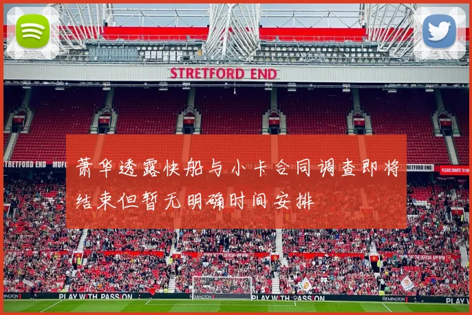 萧华透露快船与小卡合同调查即将结束但暂无明确时间安排