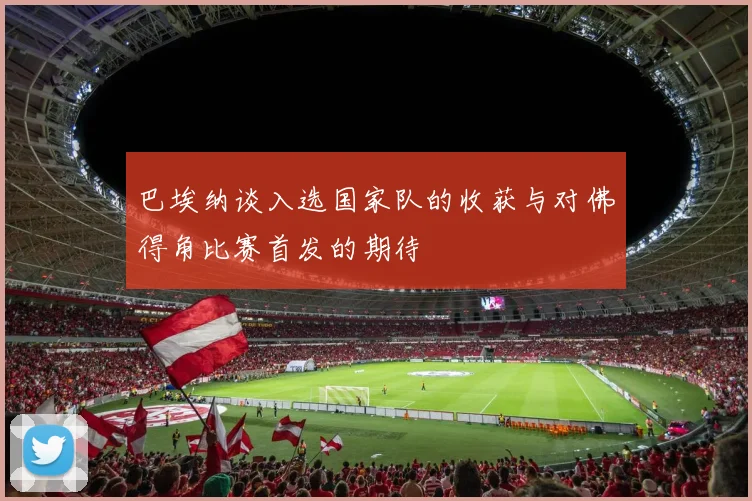 巴埃纳谈入选国家队的收获与对佛得角比赛首发的期待