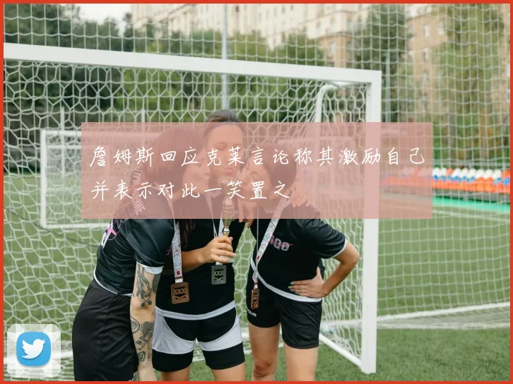詹姆斯回应克莱言论称其激励自己并表示对此一笑置之